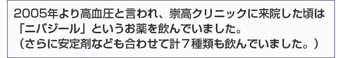 2005年より高血圧と言われ、崇高クリニックに来院した頃は「ニバジール」というお薬を飲んでいました。（さらに安定剤なども合わせて計７種類も飲んでいました。）