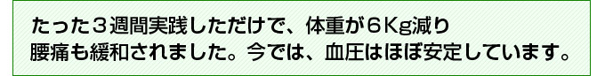 たった３週間実践しただけで、体重が６Kg減り腰痛も緩和されました。