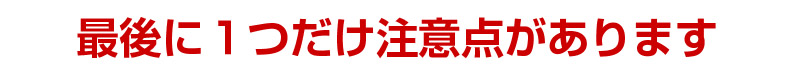 最後に１つだけ注意点があります