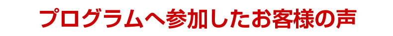プログラムへ参加したお客様の声