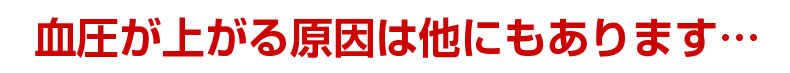 血圧が上がる原因は他にもあります…