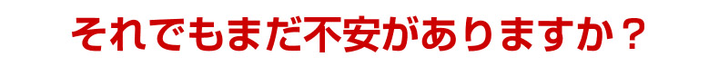 それでもまだ不安がありますか？